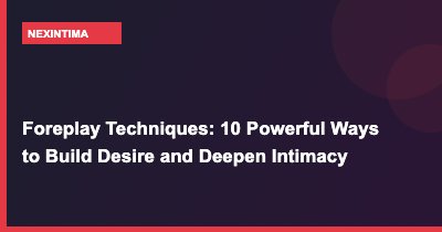Foreplay Techniques: 10 Powerful Ways to Build Desire and Deepen Intimacy