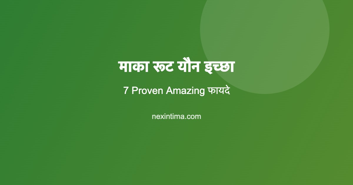 माका रूट यौन इच्छा: 7 Proven Amazing फायदे और सेवन विधि
